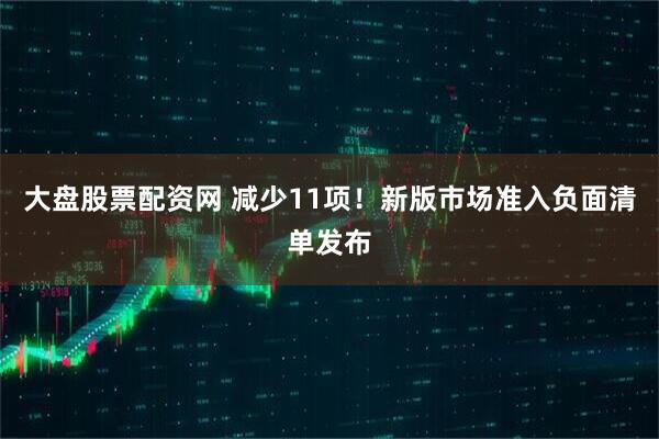 大盘股票配资网 减少11项！新版市场准入负面清单发布
