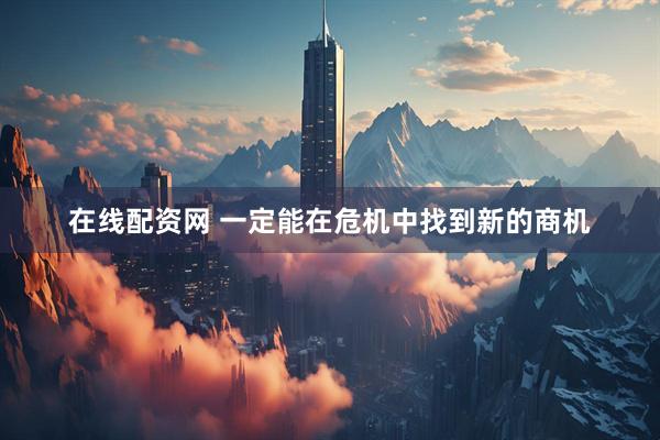 在线配资网 一定能在危机中找到新的商机