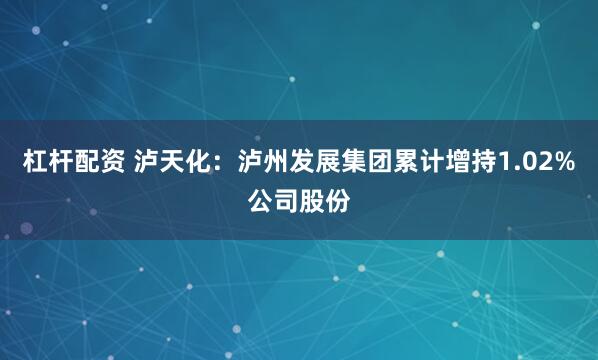 杠杆配资 泸天化：泸州发展集团累计增持1.02%公司股份