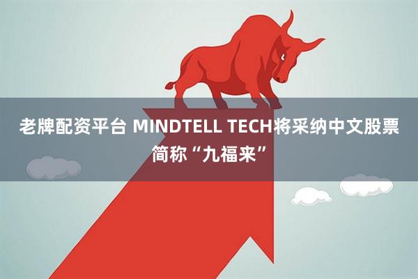 老牌配资平台 MINDTELL TECH将采纳中文股票简称“九福来”