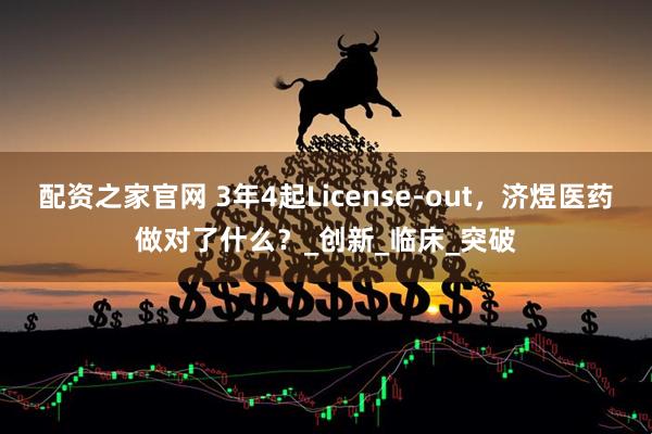 配资之家官网 3年4起License-out，济煜医药做对了什么？_创新_临床_突破