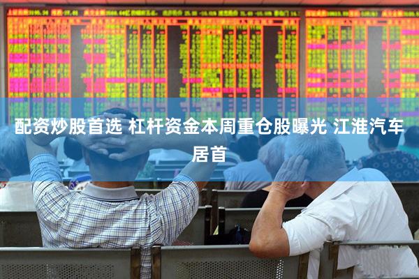 配资炒股首选 杠杆资金本周重仓股曝光 江淮汽车居首