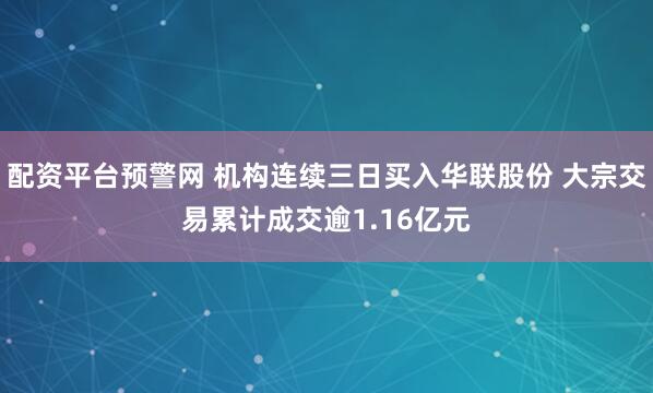 配资平台预警网 机构连续三日买入华联股份 大宗交易累计成交逾1.16亿元