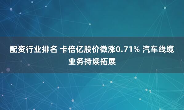 配资行业排名 卡倍亿股价微涨0.71% 汽车线缆业务持续拓展