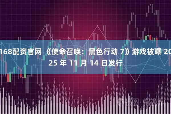 168配资官网 《使命召唤：黑色行动 7》游戏被曝 2025 年 11 月 14 日发行