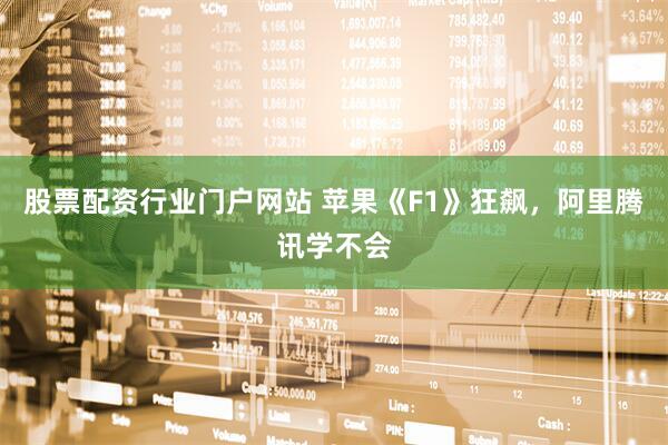 股票配资行业门户网站 苹果《F1》狂飙，阿里腾讯学不会