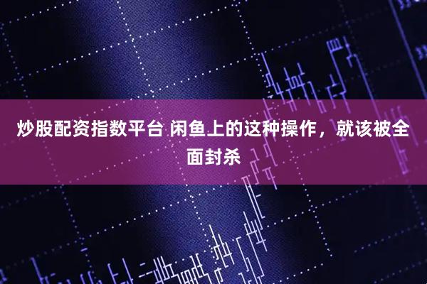 炒股配资指数平台 闲鱼上的这种操作，就该被全面封杀