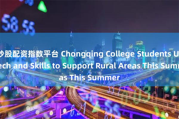 炒股配资指数平台 Chongqing College Students Use Tech and Skills to Support Rural Areas This Summer