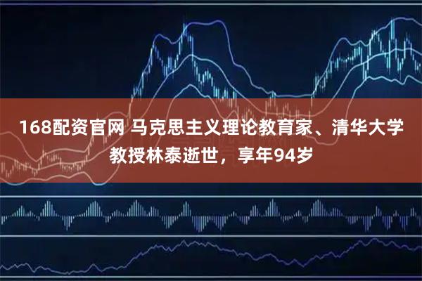 168配资官网 马克思主义理论教育家、清华大学教授林泰逝世，享年94岁