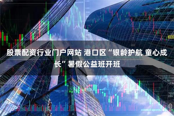 股票配资行业门户网站 港口区“银龄护航 童心成长”暑假公益班开班