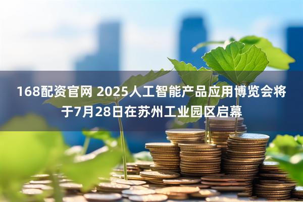 168配资官网 2025人工智能产品应用博览会将于7月28日在苏州工业园区启幕