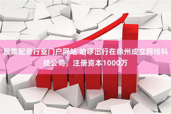 股票配资行业门户网站 哈啰出行在徐州成立网络科技公司，注册资本1000万