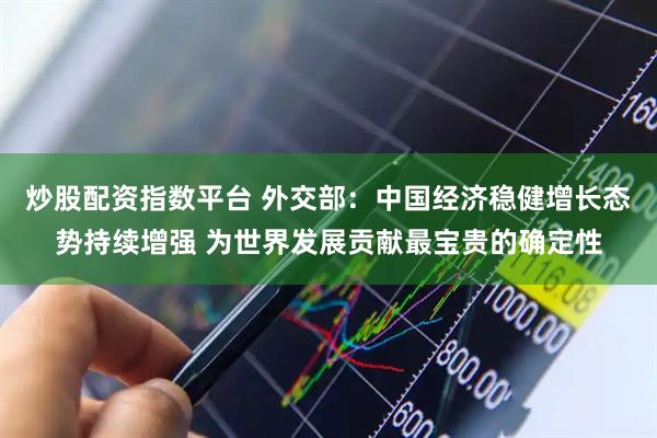 炒股配资指数平台 外交部：中国经济稳健增长态势持续增强 为世界发展贡献最宝贵的确定性