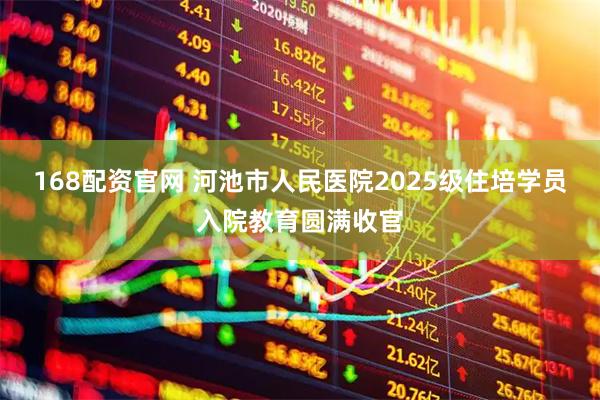 168配资官网 河池市人民医院2025级住培学员入院教育圆满收官