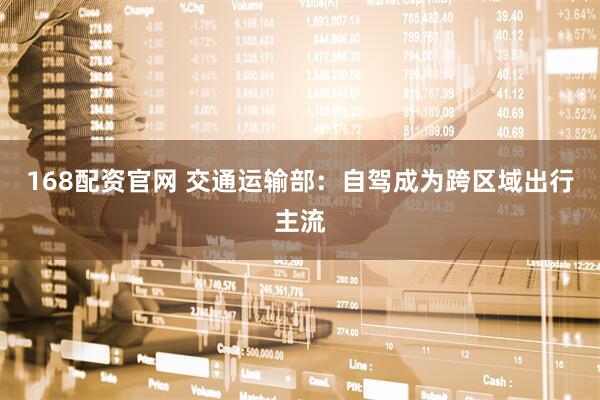 168配资官网 交通运输部：自驾成为跨区域出行主流