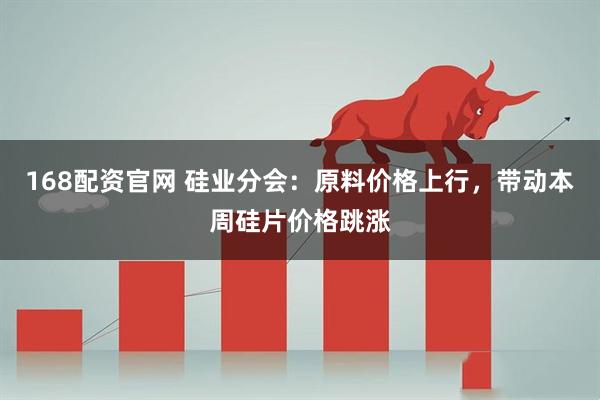 168配资官网 硅业分会：原料价格上行，带动本周硅片价格跳涨