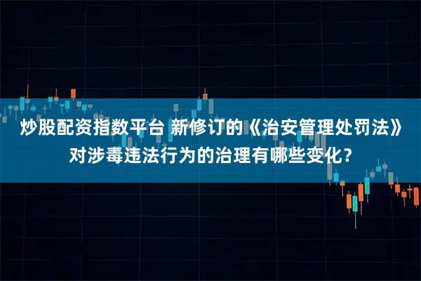 炒股配资指数平台 新修订的《治安管理处罚法》对涉毒违法行为的治理有哪些变化？