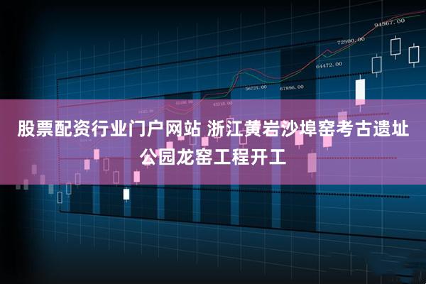 股票配资行业门户网站 浙江黄岩沙埠窑考古遗址公园龙窑工程开工