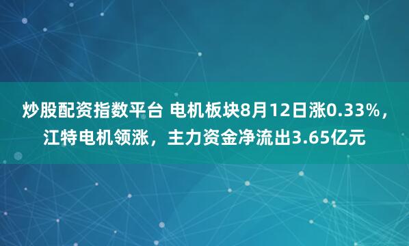 炒股配资指数平台 电机板块8月12日涨0.33%，江特电机领涨，主力资金净流出3.65亿元