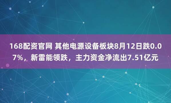 168配资官网 其他电源设备板块8月12日跌0.07%，新雷能领跌，主力资金净流出7.51亿元