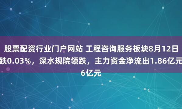 股票配资行业门户网站 工程咨询服务板块8月12日跌0.03%，深水规院领跌，主力资金净流出1.86亿元