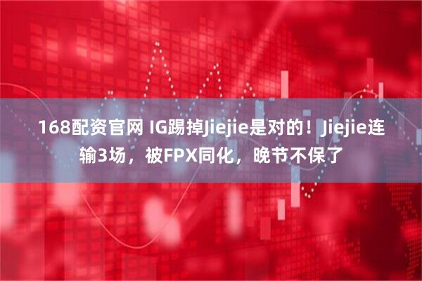 168配资官网 IG踢掉Jiejie是对的！Jiejie连输3场，被FPX同化，晚节不保了