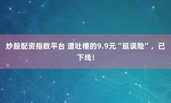 炒股配资指数平台 遭吐槽的9.9元“延误险”，已下线！