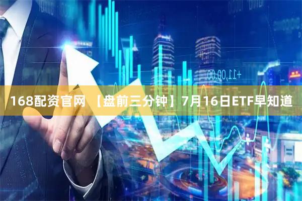 168配资官网 【盘前三分钟】7月16日ETF早知道