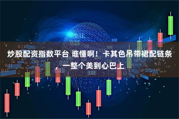 炒股配资指数平台 谁懂啊！卡其色吊带裙配链条，一整个美到心巴上