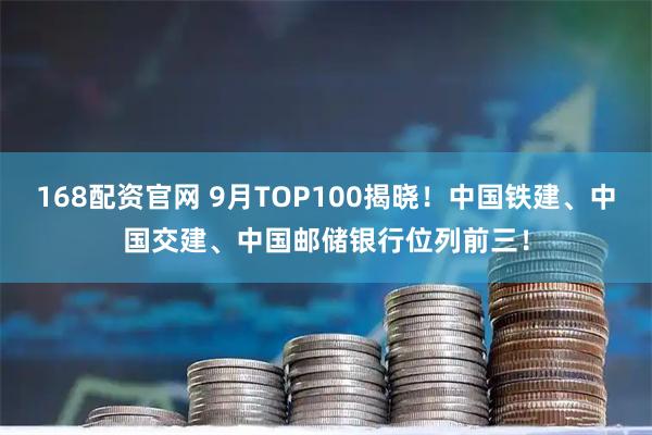 168配资官网 9月TOP100揭晓！中国铁建、中国交建、中国邮储银行位列前三！