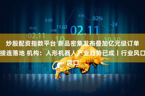 炒股配资指数平台 新品密集发布叠加亿元级订单接连落地 机构：人形机器人产业趋势已成丨行业风口