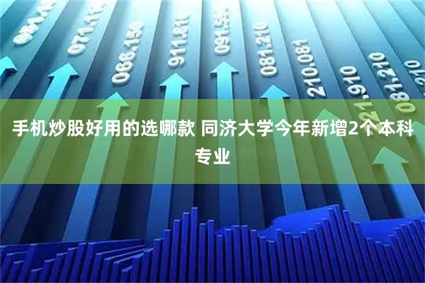 手机炒股好用的选哪款 同济大学今年新增2个本科专业