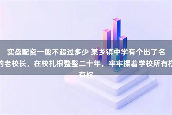 实盘配资一般不超过多少 某乡镇中学有个出了名的老校长，在校扎根整整二十年，牢牢攥着学校所有权