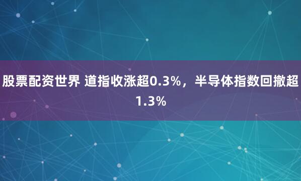 股票配资世界 道指收涨超0.3%，半导体指数回撤超1.3%