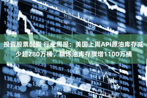 投资股票配资 行业周报：美国上周API原油库存减少超280万桶，精炼油库存骤增1100万桶