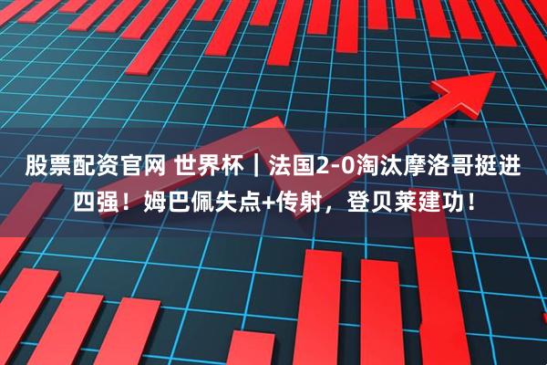 股票配资官网 世界杯|法国2-0淘汰摩洛哥挺进四强!姆巴佩失点+传射,登贝莱建功!