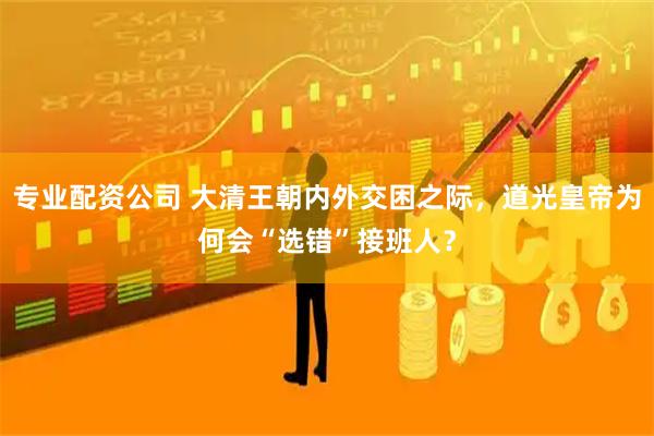专业配资公司 大清王朝内外交困之际，道光皇帝为何会“选错”接班人？