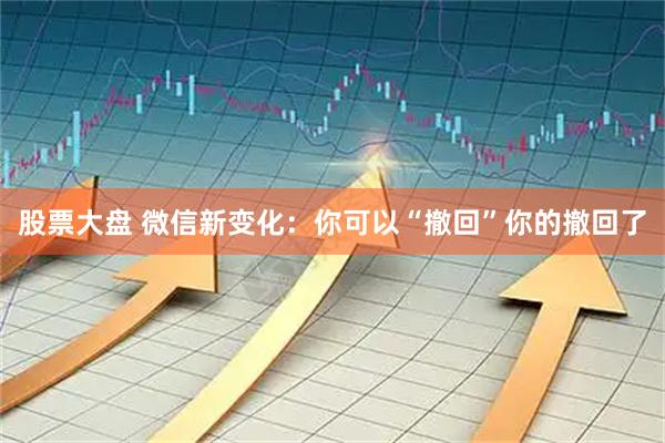 股票大盘 微信新变化：你可以“撤回”你的撤回了