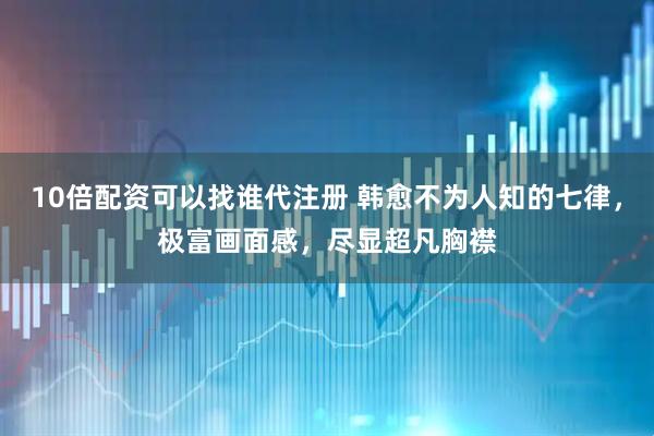 10倍配资可以找谁代注册 韩愈不为人知的七律，极富画面感，尽显超凡胸襟