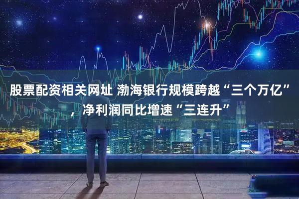 股票配资相关网址 渤海银行规模跨越“三个万亿”，净利润同比增速“三连升”