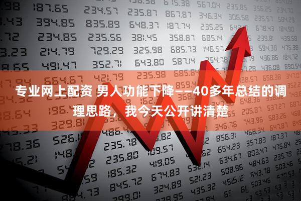 专业网上配资 男人功能下降——40多年总结的调理思路，我今天公开讲清楚