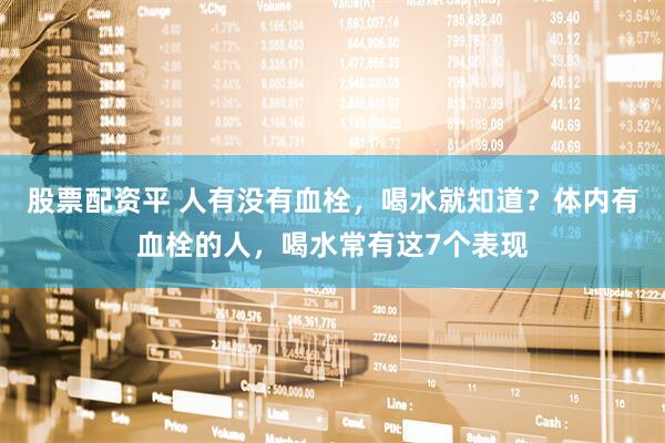 股票配资平 人有没有血栓，喝水就知道？体内有血栓的人，喝水常有这7个表现