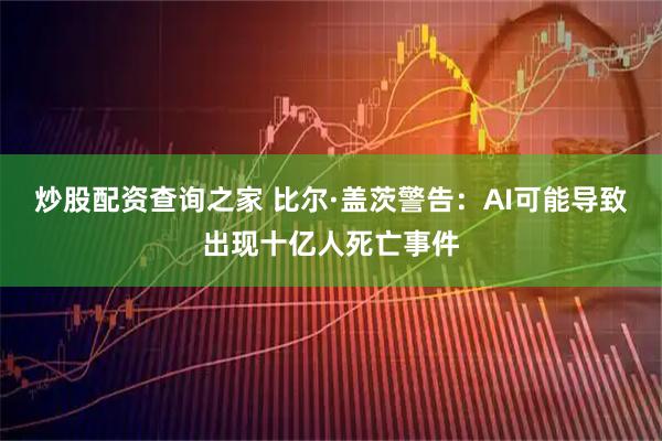 炒股配资查询之家 比尔·盖茨警告：AI可能导致出现十亿人死亡事件