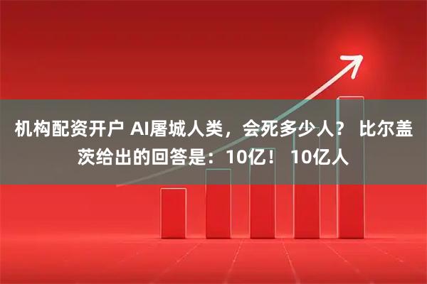 机构配资开户 AI屠城人类，会死多少人？ 比尔盖茨给出的回答是：10亿！ 10亿人