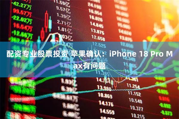 配资专业股票投资 苹果确认：iPhone 18 Pro Max有问题