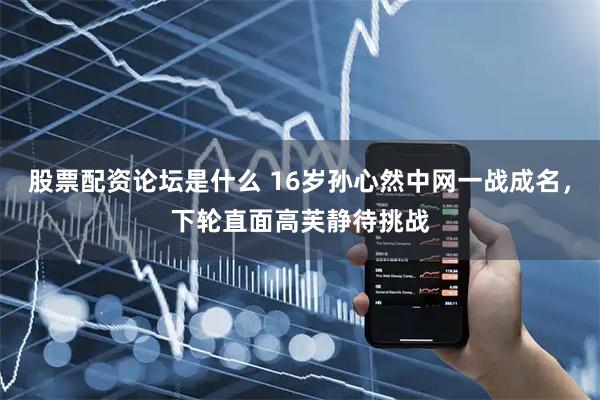股票配资论坛是什么 16岁孙心然中网一战成名，下轮直面高芙静待挑战
